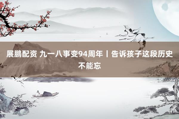 展鵬配资 九一八事变94周年丨告诉孩子这段历史不能忘