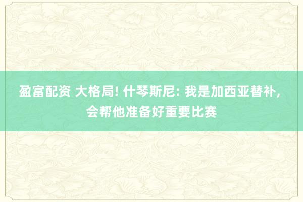盈富配资 大格局! 什琴斯尼: 我是加西亚替补, 会帮他准备好重要比赛