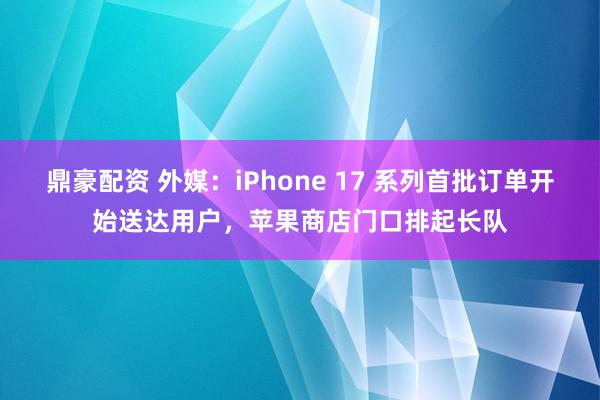 鼎豪配资 外媒：iPhone 17 系列首批订单开始送达用户，苹果商店门口排起长队