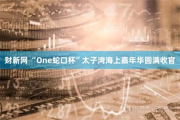 财新网 “One蛇口杯”太子湾海上嘉年华圆满收官
