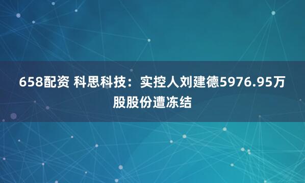 658配资 科思科技：实控人刘建德5976.95万股股份遭冻结