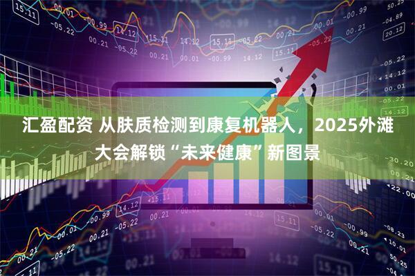 汇盈配资 从肤质检测到康复机器人，2025外滩大会解锁“未来健康”新图景