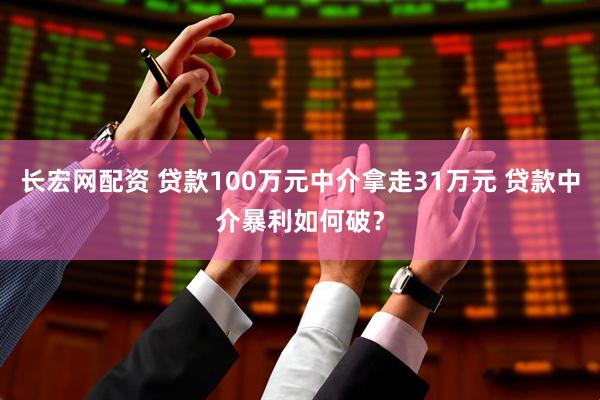 长宏网配资 贷款100万元中介拿走31万元 贷款中介暴利如何破？