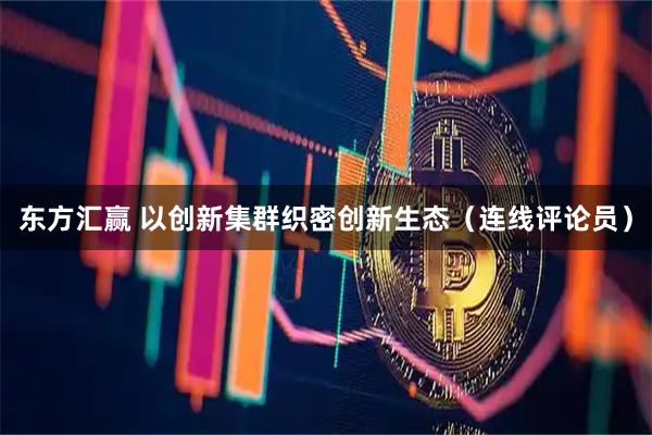 东方汇赢 以创新集群织密创新生态（连线评论员）