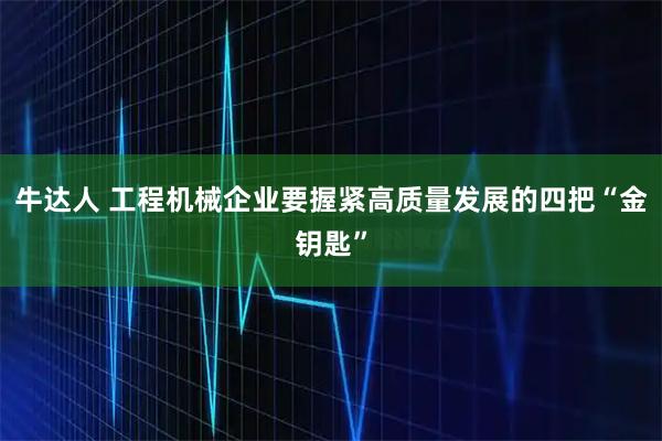 牛达人 工程机械企业要握紧高质量发展的四把“金钥匙”