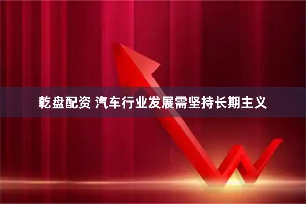 乾盘配资 汽车行业发展需坚持长期主义