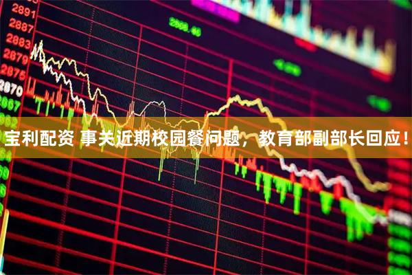 宝利配资 事关近期校园餐问题，教育部副部长回应！