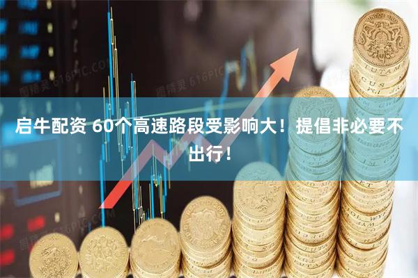 启牛配资 60个高速路段受影响大！提倡非必要不出行！