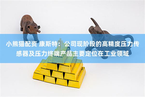 小熊猫配资 康斯特：公司现阶段的高精度压力传感器及压力终端产品主要定位在工业领域