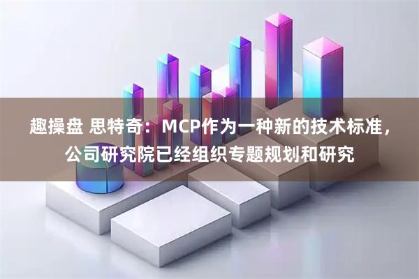 趣操盘 思特奇：MCP作为一种新的技术标准，公司研究院已经组织专题规划和研究