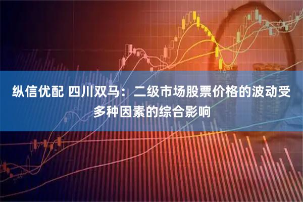 纵信优配 四川双马：二级市场股票价格的波动受多种因素的综合影响