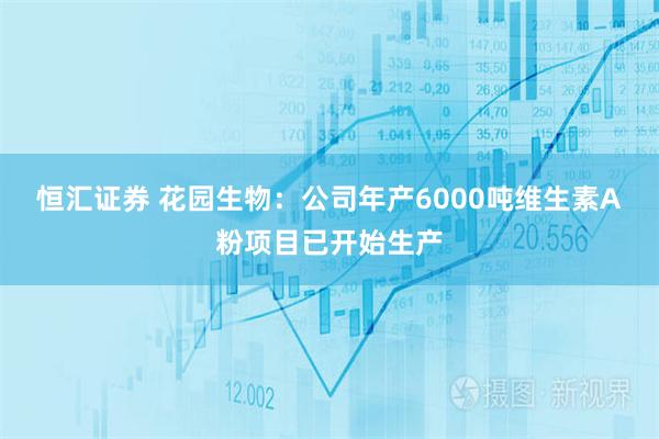 恒汇证券 花园生物：公司年产6000吨维生素A粉项目已开始生产