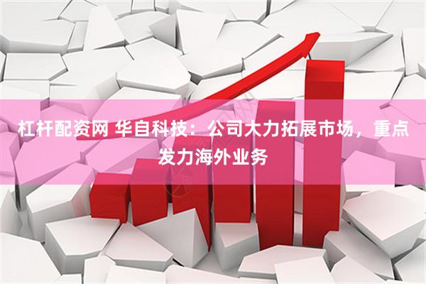 杠杆配资网 华自科技：公司大力拓展市场，重点发力海外业务