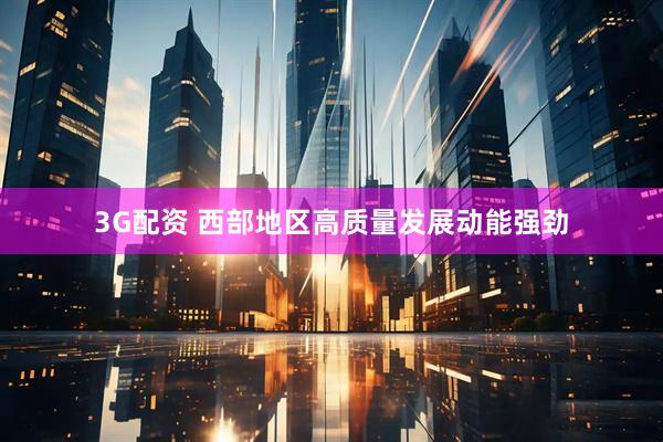 3G配资 西部地区高质量发展动能强劲
