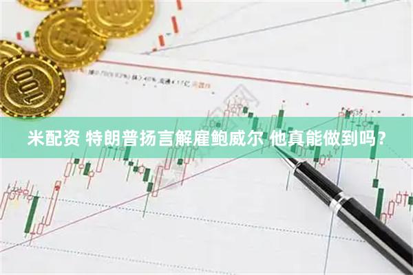 米配资 特朗普扬言解雇鲍威尔 他真能做到吗？