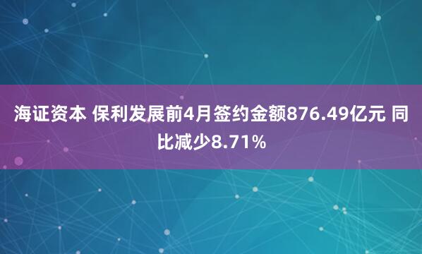 海证资本 保利发展前4月签约金额876.49亿元 同比减少8.71%