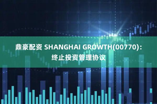 鼎豪配资 SHANGHAI GROWTH(00770)：终止投资管理协议