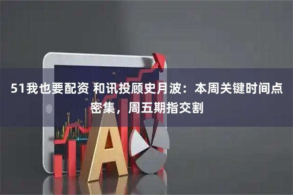 51我也要配资 和讯投顾史月波：本周关键时间点密集，周五期指交割