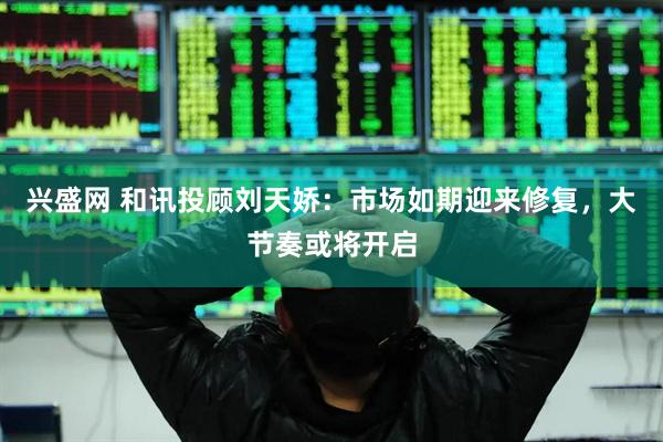 兴盛网 和讯投顾刘天娇：市场如期迎来修复，大节奏或将开启