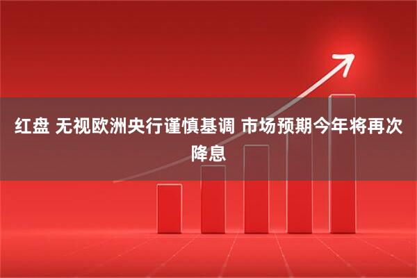 红盘 无视欧洲央行谨慎基调 市场预期今年将再次降息