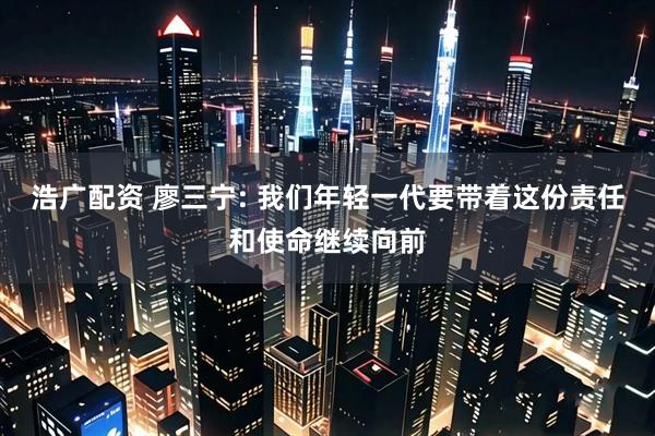 浩广配资 廖三宁: 我们年轻一代要带着这份责任和使命继续向前