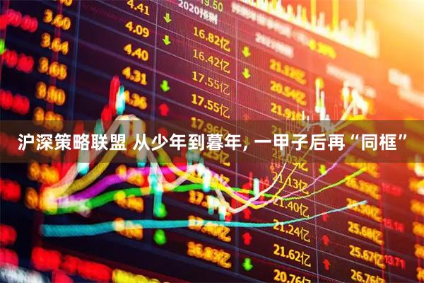 沪深策略联盟 从少年到暮年, 一甲子后再“同框”