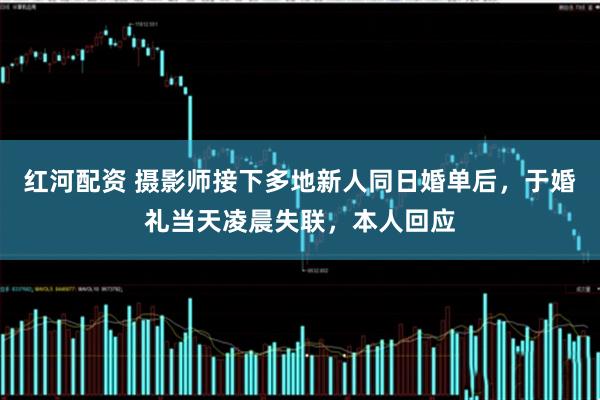 红河配资 摄影师接下多地新人同日婚单后，于婚礼当天凌晨失联，本人回应