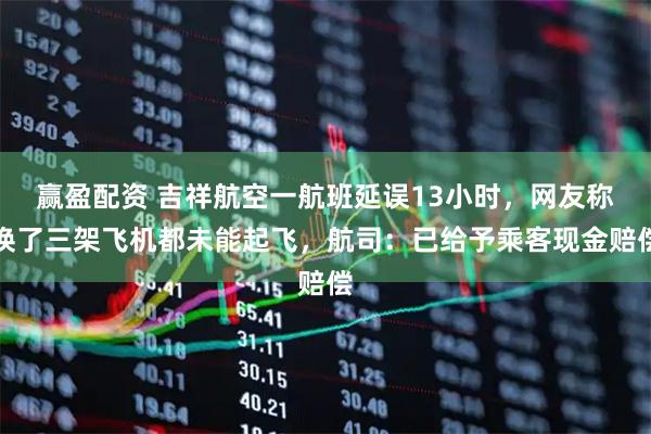 赢盈配资 吉祥航空一航班延误13小时，网友称换了三架飞机都未能起飞，航司：已给予乘客现金赔偿