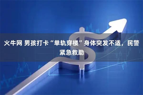 火牛网 男孩打卡“单轨穿楼”身体突发不适，民警紧急救助