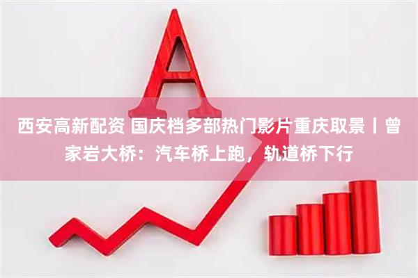 西安高新配资 国庆档多部热门影片重庆取景丨曾家岩大桥：汽车桥上跑，轨道桥下行