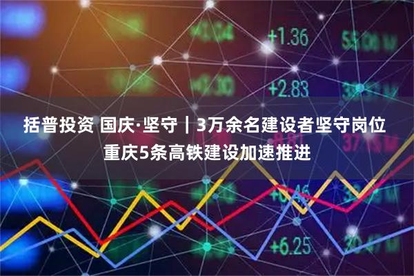 括普投资 国庆·坚守｜3万余名建设者坚守岗位 重庆5条高铁建设加速推进