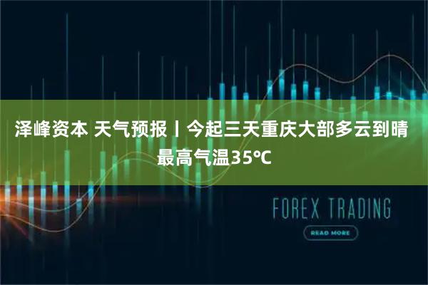 泽峰资本 天气预报丨今起三天重庆大部多云到晴 最高气温35℃