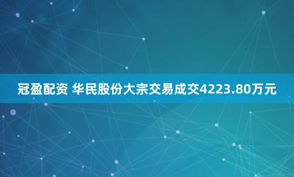 冠盈配资 华民股份大宗交易成交4223.80万元