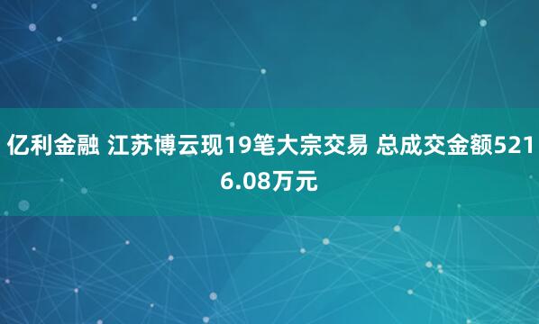 亿利金融 江苏博云现19笔大宗交易 总成交金额5216.08万元