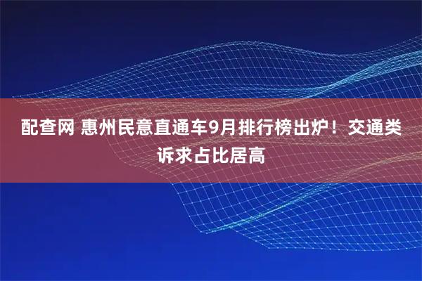 配查网 惠州民意直通车9月排行榜出炉！交通类诉求占比居高