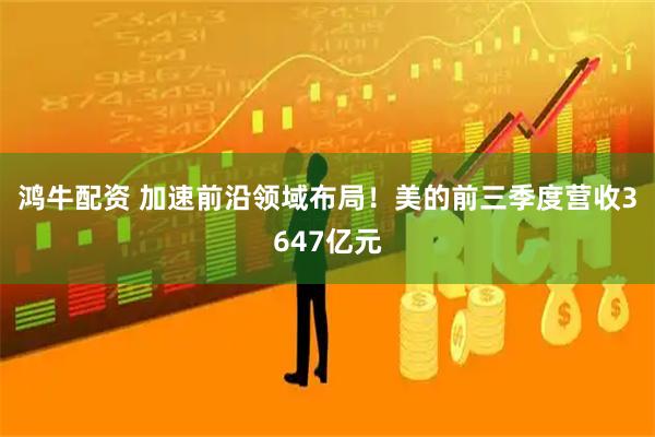 鸿牛配资 加速前沿领域布局！美的前三季度营收3647亿元