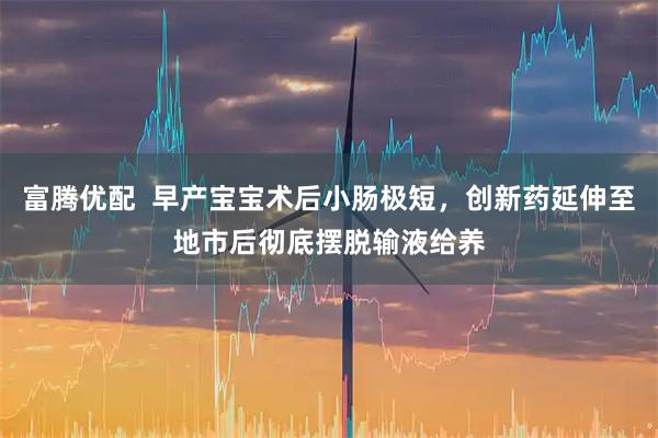富腾优配  早产宝宝术后小肠极短，创新药延伸至地市后彻底摆脱输液给养