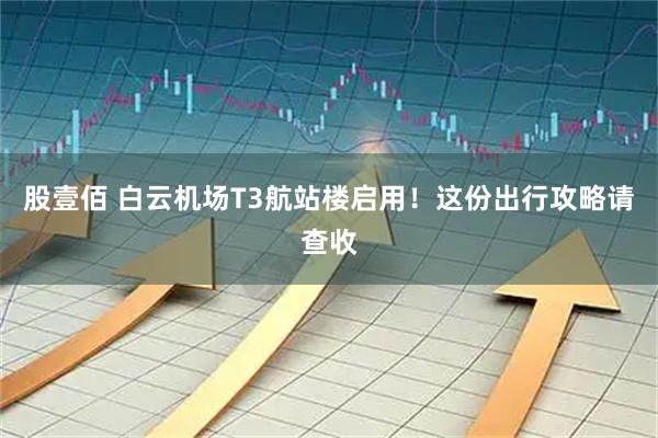 股壹佰 白云机场T3航站楼启用！这份出行攻略请查收