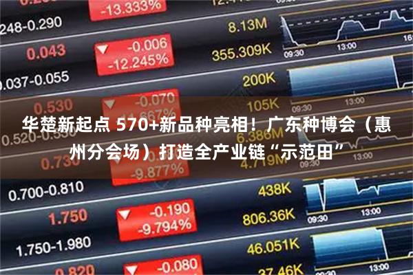 华楚新起点 570+新品种亮相！广东种博会（惠州分会场）打造全产业链“示范田”