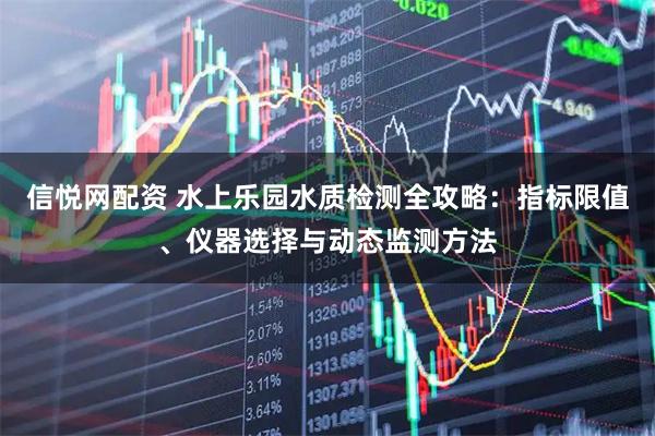 信悦网配资 水上乐园水质检测全攻略：指标限值、仪器选择与动态监测方法