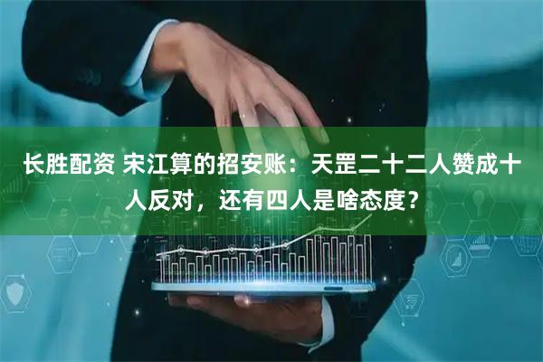 长胜配资 宋江算的招安账：天罡二十二人赞成十人反对，还有四人是啥态度？
