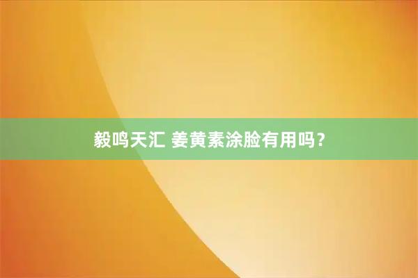 毅鸣天汇 姜黄素涂脸有用吗？