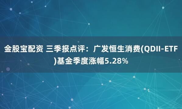 金股宝配资 三季报点评：广发恒生消费(QDII-ETF)基金季度涨幅5.28%