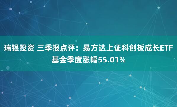 瑞银投资 三季报点评：易方达上证科创板成长ETF基金季度涨幅55.01%