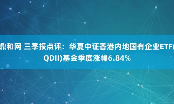 鼎和网 三季报点评：华夏中证香港内地国有企业ETF(QDII)基金季度涨幅6.84%