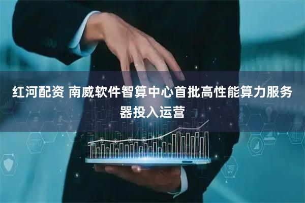 红河配资 南威软件智算中心首批高性能算力服务器投入运营