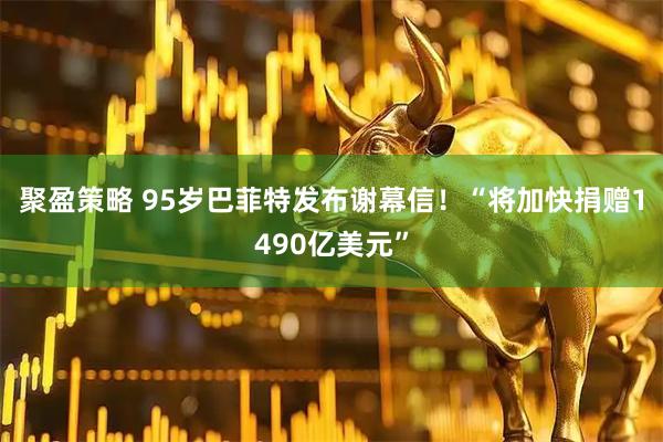 聚盈策略 95岁巴菲特发布谢幕信！“将加快捐赠1490亿美元”