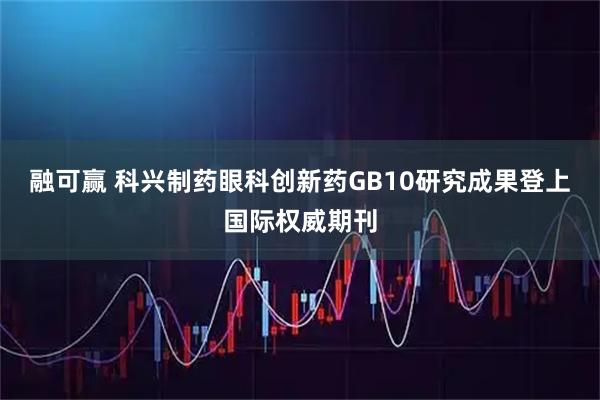 融可赢 科兴制药眼科创新药GB10研究成果登上国际权威期刊