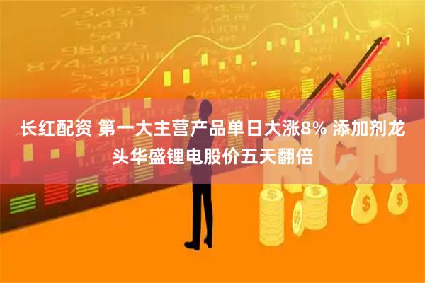 长红配资 第一大主营产品单日大涨8% 添加剂龙头华盛锂电股价五天翻倍