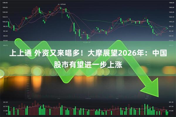 上上通 外资又来唱多！大摩展望2026年：中国股市有望进一步上涨
